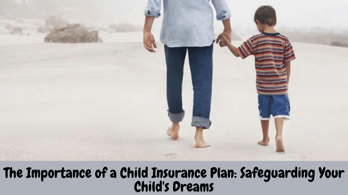 The Importance of a Child Insurance Plan: Safeguarding Your Child's Dreams